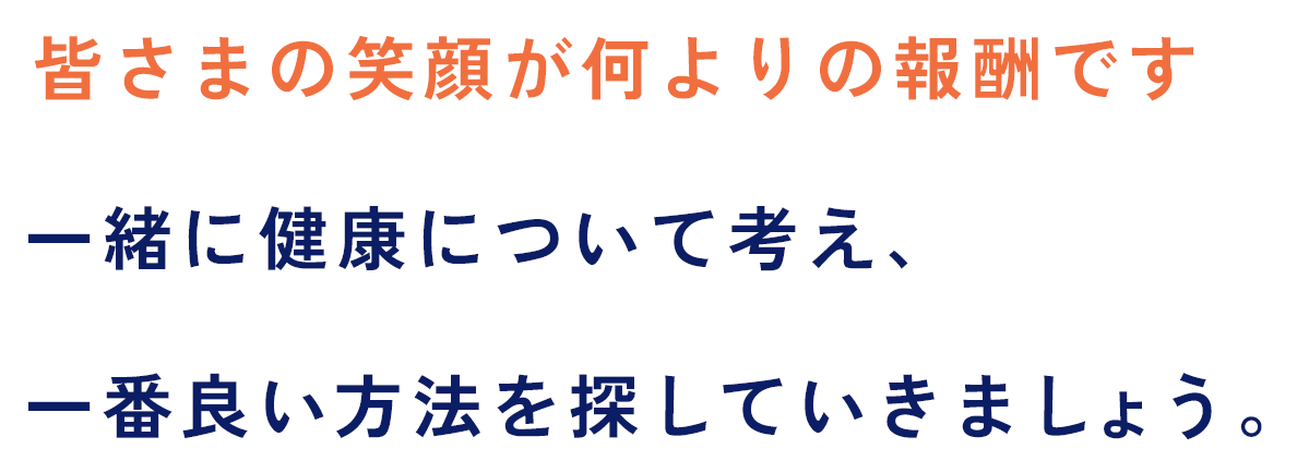 皆さまの笑顔が何よりの報酬です一緒に健康について考え、一番良い方法を探していきましょう。